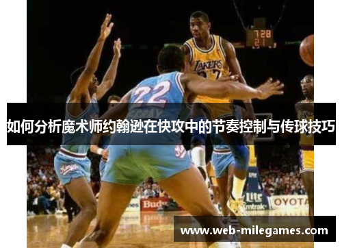 如何分析魔术师约翰逊在快攻中的节奏控制与传球技巧